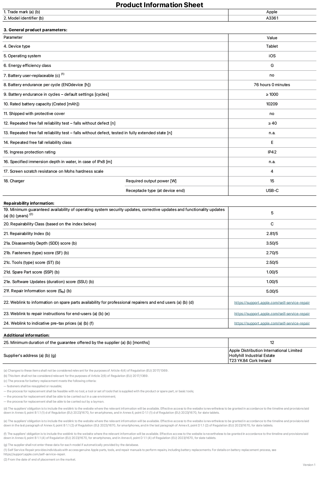 Product information sheet for 13-inch iPad Pro M5 Wi-Fi + Cellular, model A3361. Supplied by Apple Distribution International Limited, Hollyhill Industrial Estate. Cork, Ireland, T23 YK84. Device type: tablet. Operating system: iOS. Energy efficiency class: G. Battery user-replaceable: no. Battery endurance per cycle: 76 hours. Battery endurance in cycles - default settings: greater than or equal to 1,000. Rated battery capacity: 10,209 milliampere-hours. Shipped with protective cover: no. Repeated free fall reliability test - falls without defect: greater than or equal to 40. Repeated free fall reliability test - falls without defect tested in fully extended state: not applicable. Repeated free fall in reliability class: E. Ingress protection rating: IP42. Specified immersion depth in water, in case of iPx8: not applicable. Screen scratch resistance on Mohs hardness scale: 4. Charger required output power: 15 watts. Charger receptacle type (at device end): USB-C. Minimum guaranteed availability of operating system security updates, corrective updates and functionality updates: 5 years. Repairability class: C. Repairability index: 2.81/5. Disassembly Depth (SDD) score: 3.50/5. Fasteners score: 2.70/5. Tools score: 2.50/5. Spare part score: 1.00/5. Software updates score: 1.00/5. Repair information score: 5.00/5. Weblink to information on spare parts availability for professional repairers and end-users: https://support.apple.com/self-service-repair. Weblink to repair instructions for end-users: https://support.apple.com/self-service-repair. Weblink to indicative pre-tax prices: https://support.apple.com/self-service-repair. 12 month general guarantee offered.